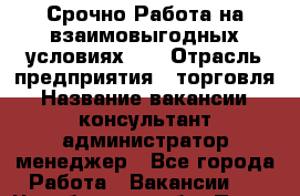 Срочно Работа на взаимовыгодных условиях!!! › Отрасль предприятия ­ торговля › Название вакансии ­ консультант,администратор,менеджер - Все города Работа » Вакансии   . Челябинская обл.,Пласт г.